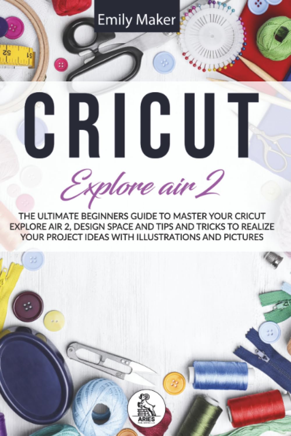 Cricut Explore Air 2: The Ultimate Beginners Guide to Master Your Cricut Explore Air 2, Design Space and Tips and Tricks to Realize Your Project Ideas with illustration and pictures