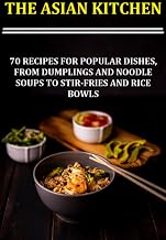 The Asian Kitchen 70 Recipes For Popular Dishes, From Dumplings And Noodle Soups To Stir-fries And Rice Bowls