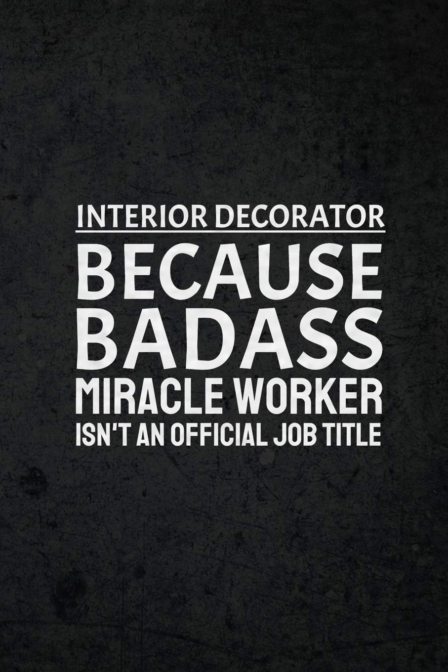 Interior Decorator Because Badass Miracle Worker Isn't An Official Job Title: Funny Humor Gag Joke Gift Journal Notebook for Interior Decorators, ... Interior Designers, Artists, Painters