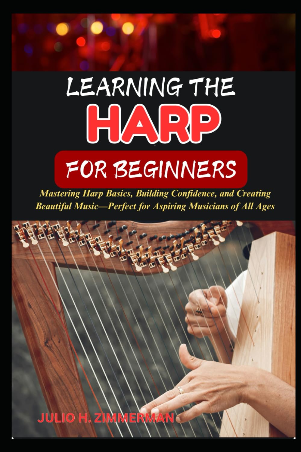 LEARNING THE HARP FOR BEGINNERS: Mastering Harp Basics, Building Confidence, And Creating Beautiful Music—Perfect For Aspiring Musicians Of All Ages