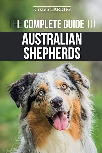 The Complete Guide to Australian Shepherds: Learn Everything You Need to Know About Raising, Training, and Successfully Living with Your New Aussie