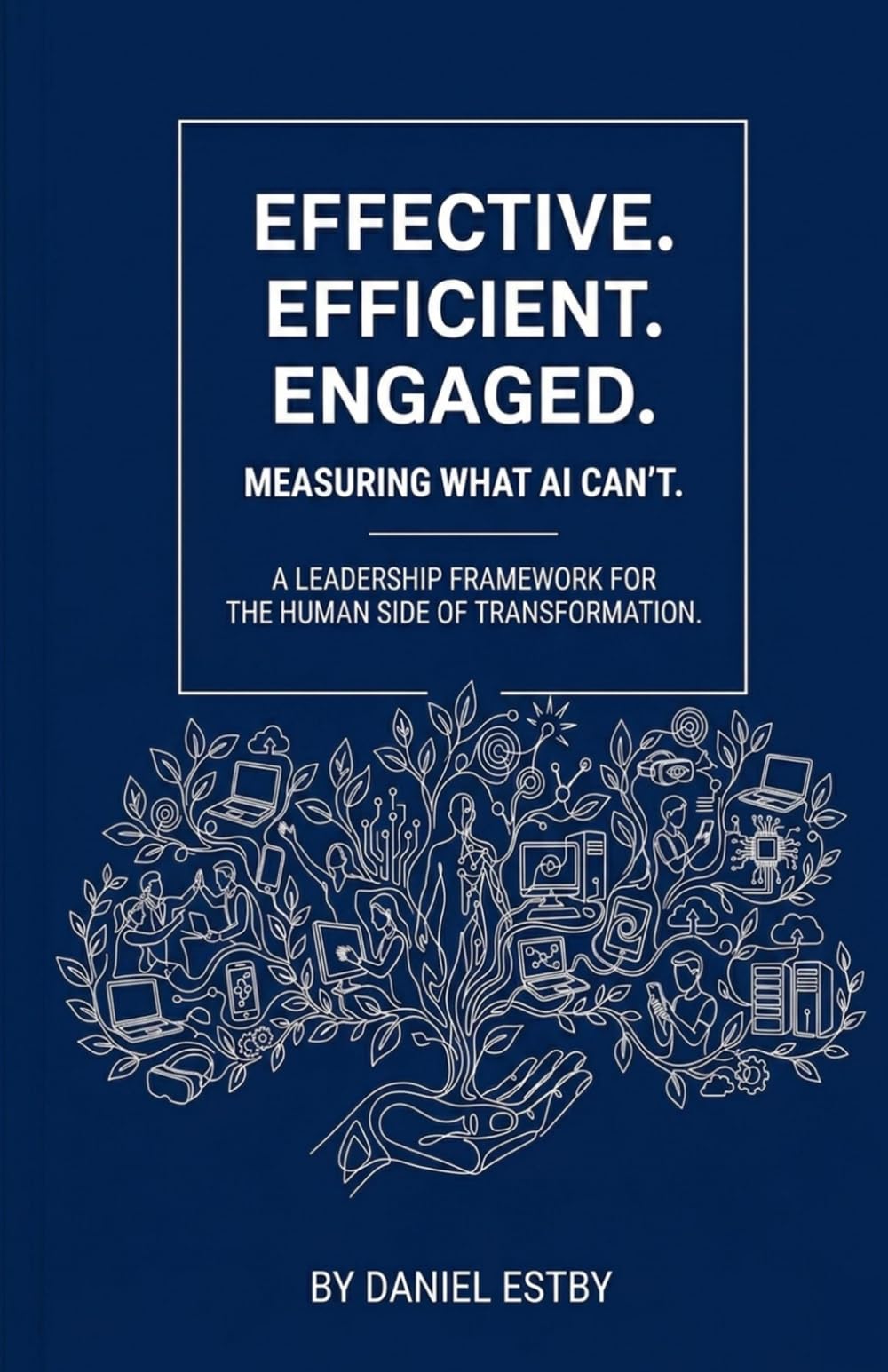 EFFECTIVE. EFFICIENT. ENGAGED.: Measuring What AI Can’t: A Leadership Framework for the Human Side of Transformation.