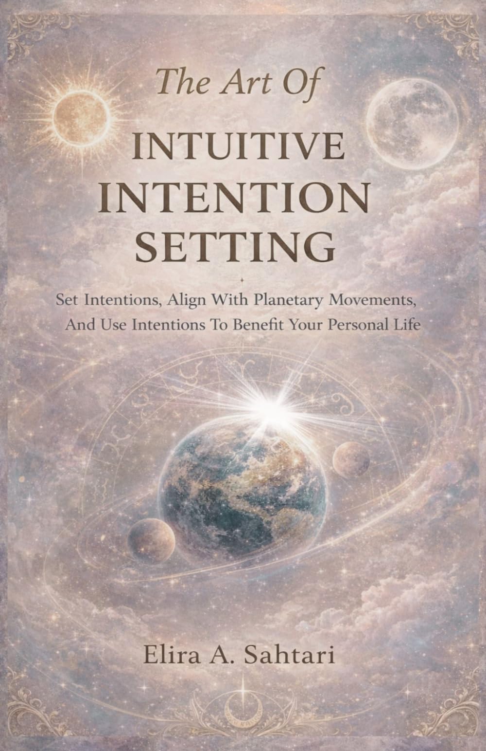 The Art of INTUITIVE INTENTION SETTING Set Intentions, Align With Planetary Movements, And Use Intentions To Benefit Your Personal Life: Align Intuitive Intentions With Astrology And Planet Transits