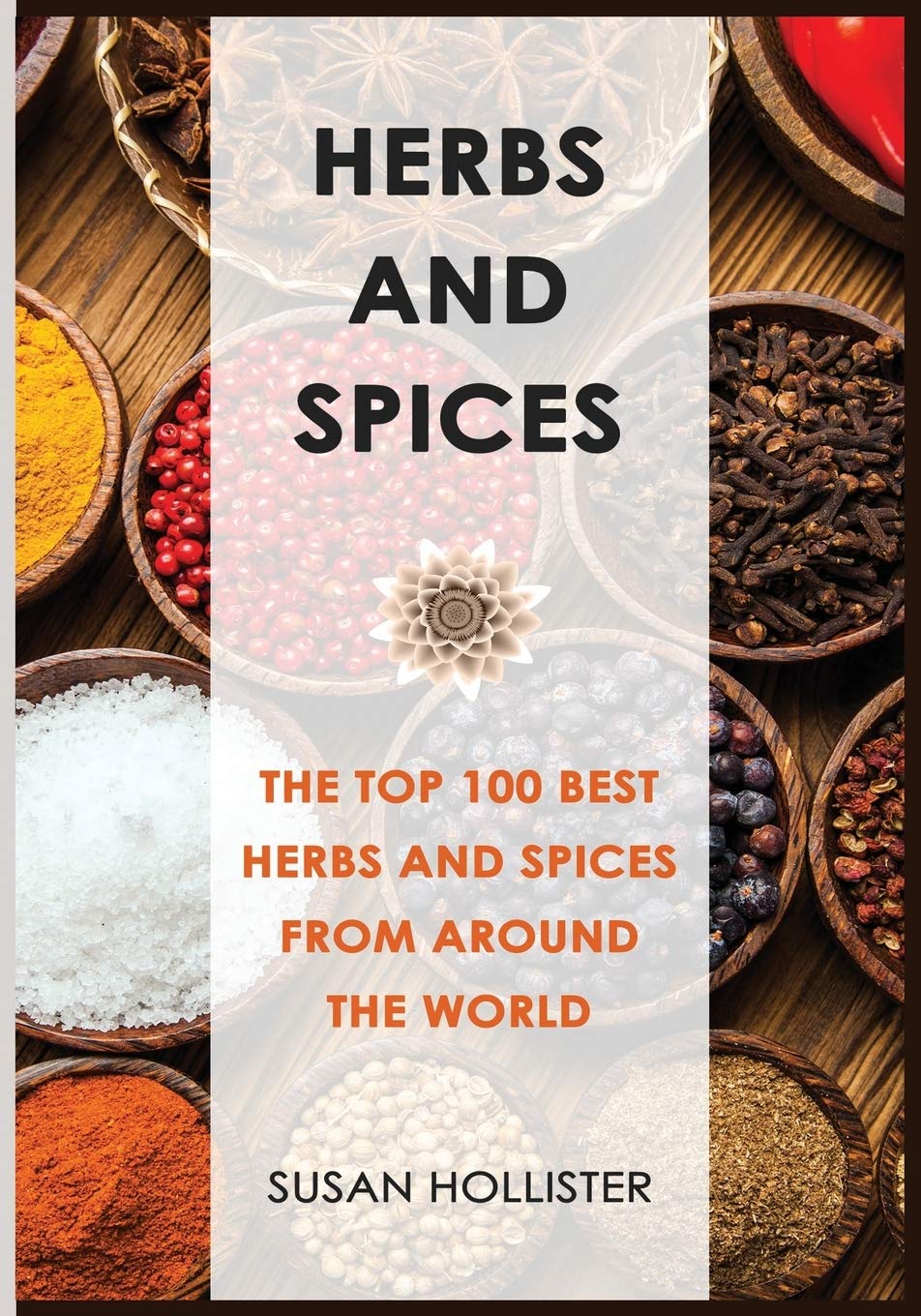 Herbs and Spices: The Top 100 Best Herbs and Spices from Around the World: 1 (The Best Spices and Herbs from Around the World That You Can Use with Your Cookbook Cooking Recipes)