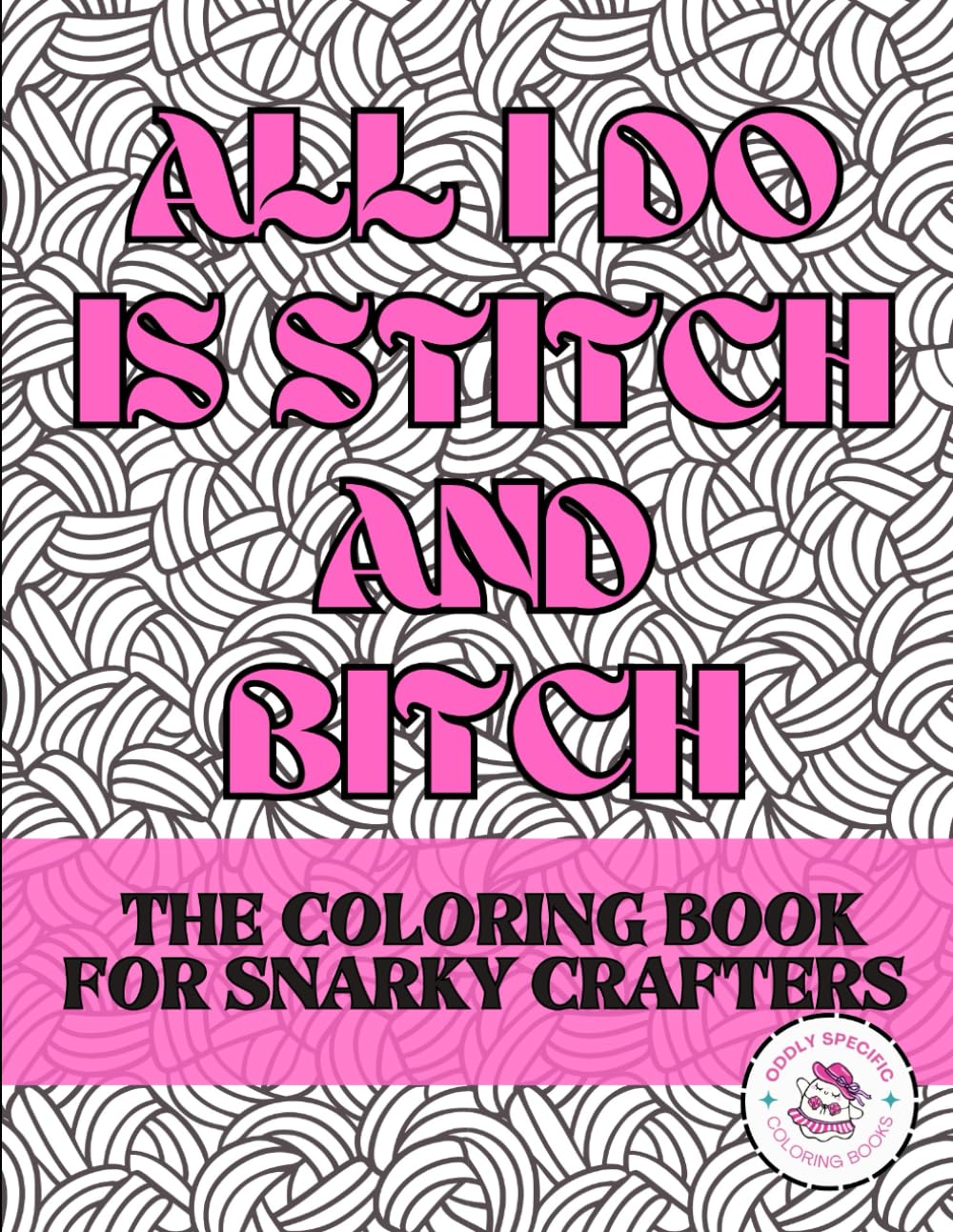 All I Do Is Stitch & Bitch: The coloring book for snarky crafters