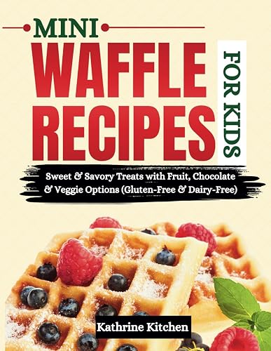 Mini Waffle Recipes for Kids: Sweet &amp; Savory Treats with Fruit, Chocolate &amp; Veggie Options (Gluten-Free &amp; Dairy-Free)