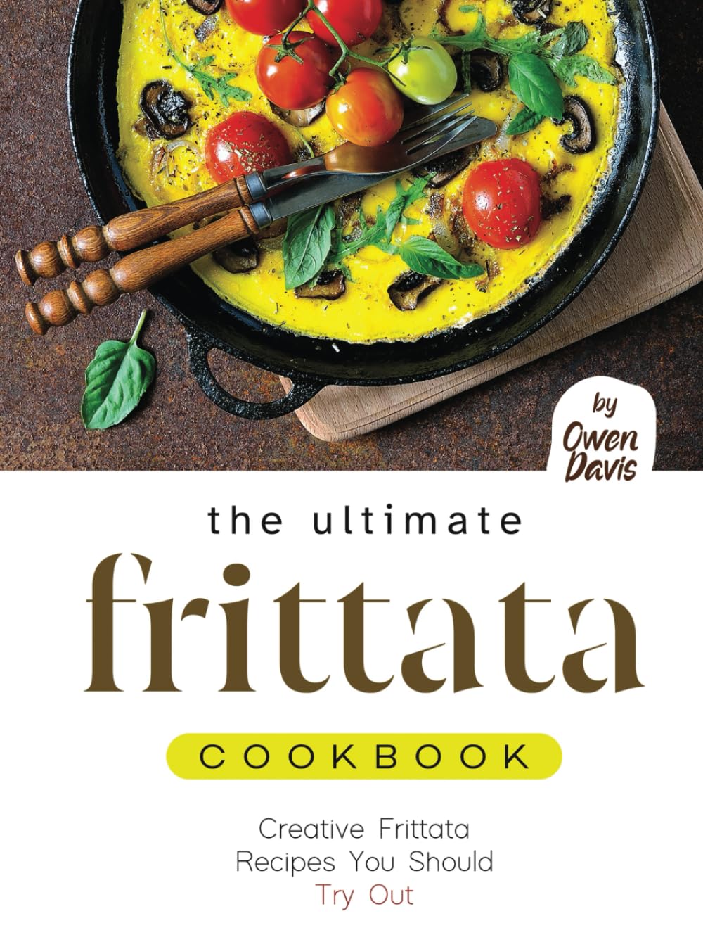 The Ultimate Frittata Cookbook: Creative Frittata Recipes You Should Try Out