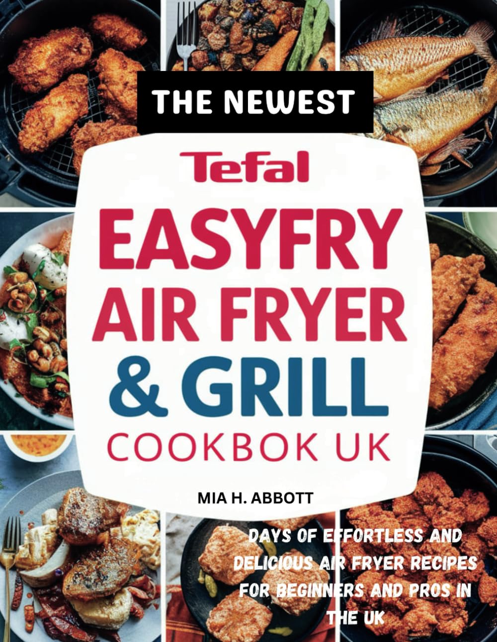 THE NEWEST TEFAL EASYFRY AIR FRYER & GRILL COOKBOOK UK: Days of Effortless and Delicious Air Fryer Recipes for Beginners and Pros in the UK