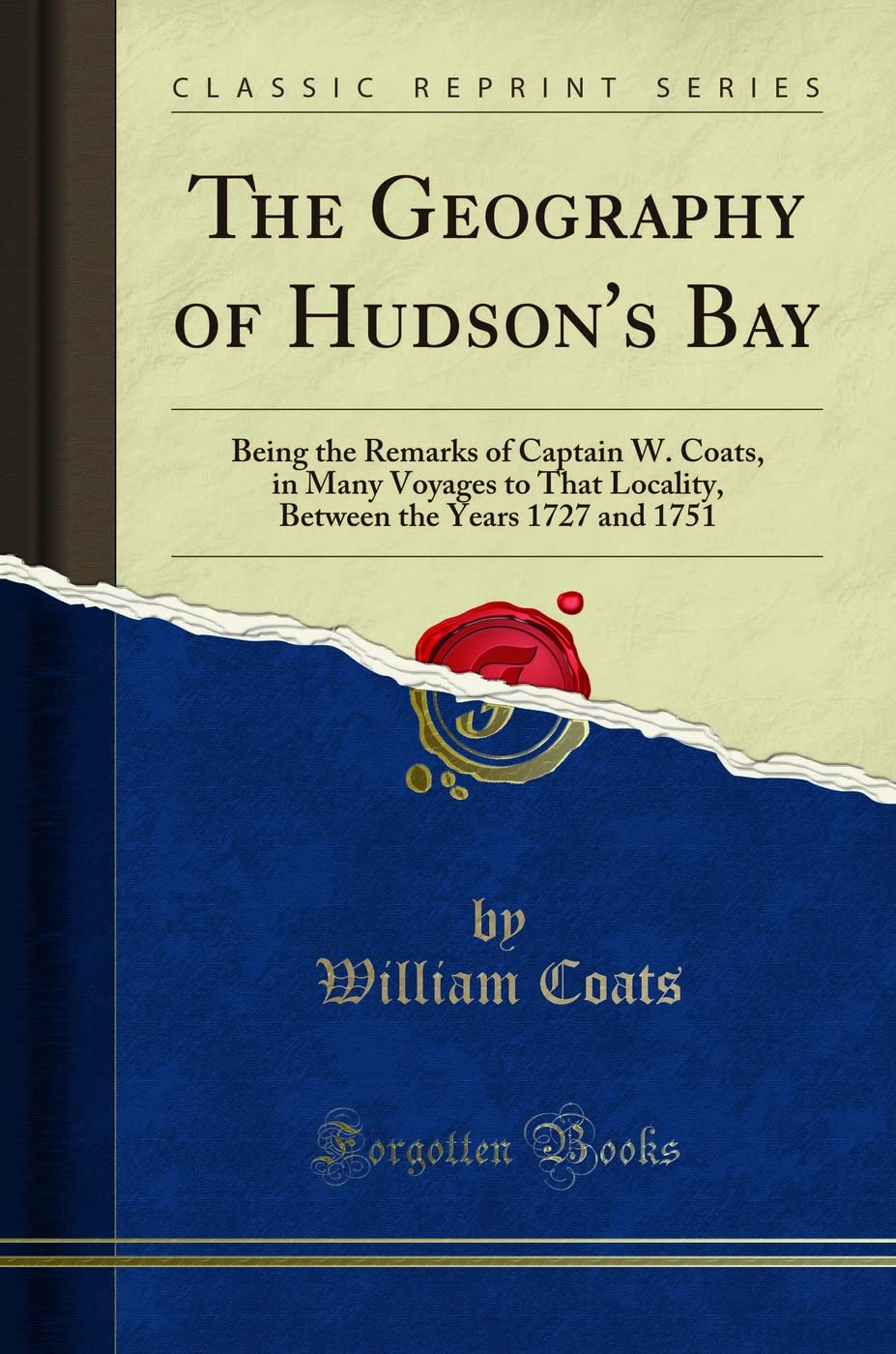 The Geography of Hudson's Bay (Classic Reprint): Being the Remarks of Captain W. Coats, in Many Voyages to That Locality, Between the Years 1727 and ... the Years 1727 and 1751 (Classic Reprint)
