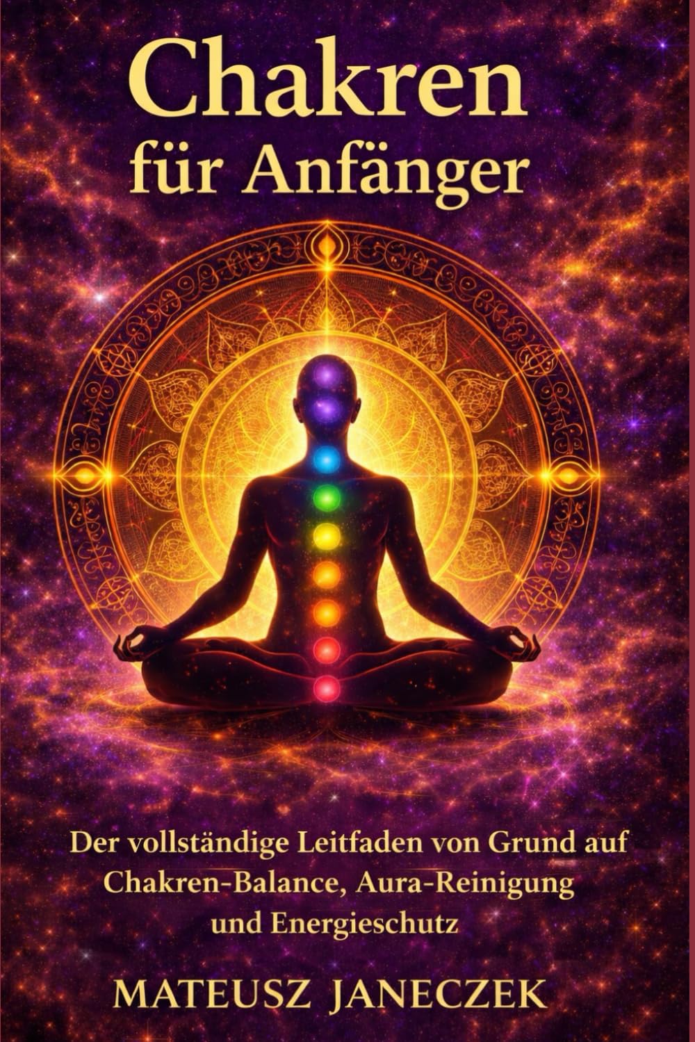 Chakren für Anfänger – Der vollständige Leitfaden von Grund auf Chakren-Balance, Aura-Reinigung und Energieschutz (Pfad der Chakra-Meisterschaft: Energie und der feinstoffliche Körper)