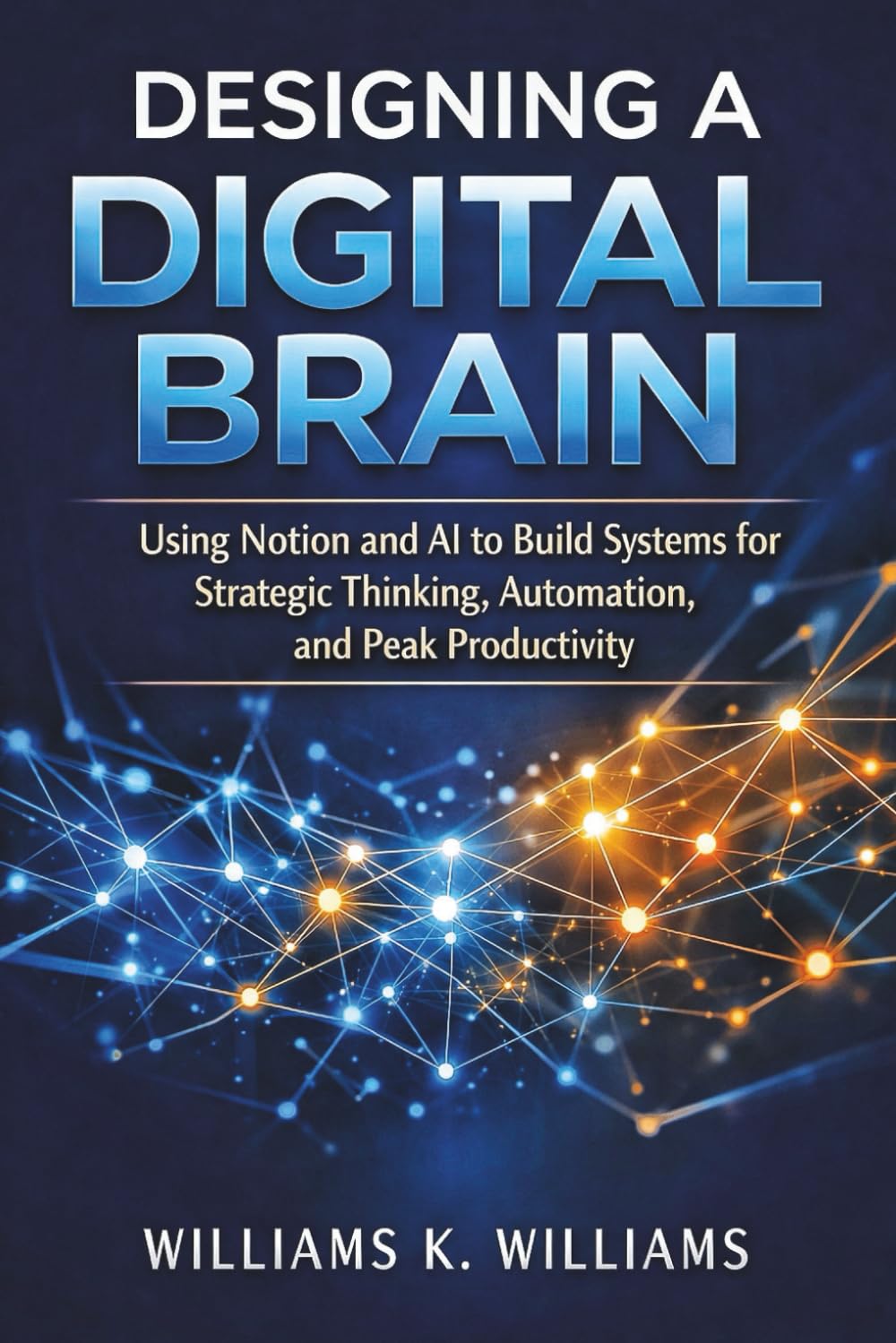 Designing a Digital Brain: Using Notion and AI to Build Systems for Strategic Thinking, Automation, and Peak Productivity (The Digital Mastery Collection)