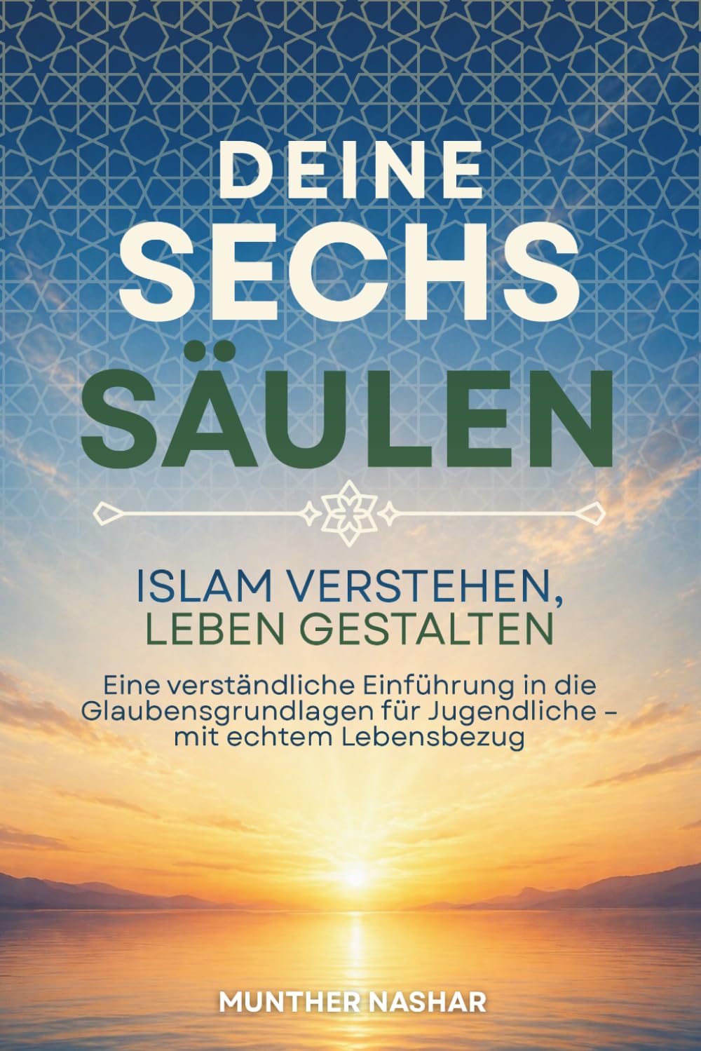 Deine sechs Säulen – Islam verstehen, Leben gestalten: Eine verständliche Einführung in die Glaubensgrundlagen für Jugendliche – mit echtem Lebensbezug