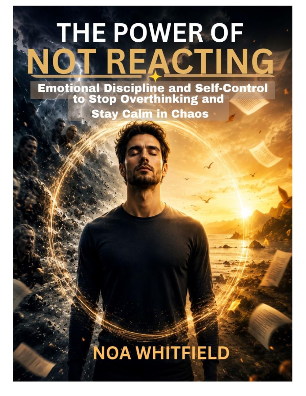 THE POWER OF NOT REACTING: Emotional Discipline and Self-Control to Stop Overthinking and Stay Calm in Chaos