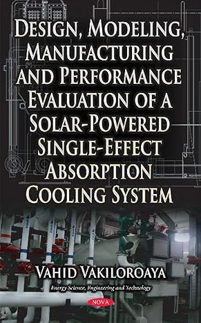 Design, Modeling, Manufacturing and Performance Evaluation of a Solar-powered Single-effect Absorption Cooling System (Energy Science, Engineering and Technology)-Wow! eBook