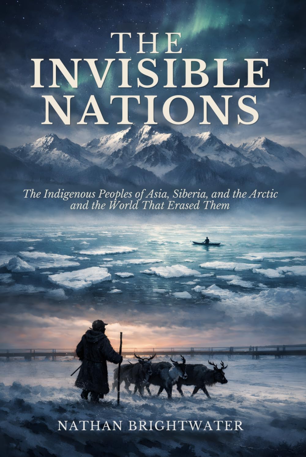 The Invisible Nations: The Indigenous Peoples of Asia, Siberia, and the Arctic and the World That Erased Them (First Peoples: A Global History of Indigenous Survival)