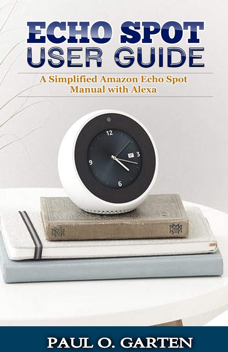 Echo Spot User Guide A Simplified Amazon Echo Spot Manual with Alexa