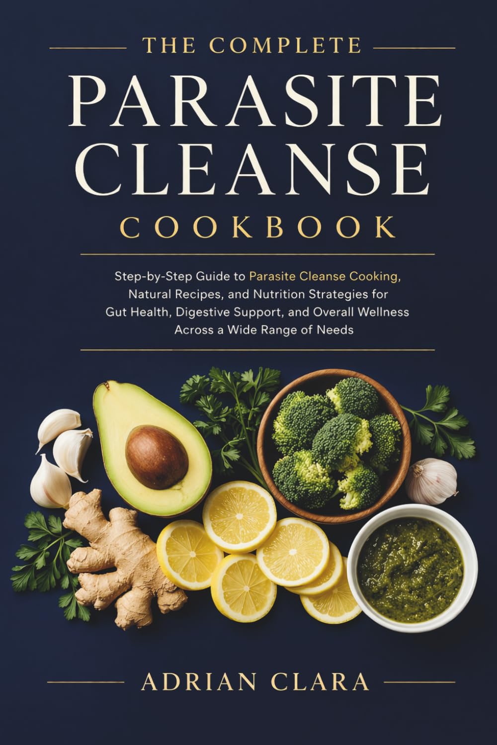 The Complete Parasite Cleanse Cookbook: Step-by-Step Guide to Parasite Cleanse Cooking, Natural Recipes, and Nutrition Strategies for Gut Health, ... Overall Wellness Across a Wide Range of Needs