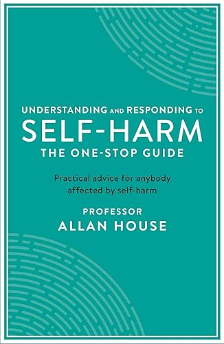 Understanding and Responding to Self-Har: The One Stop Guide: Practical Advice for Anybody Affected by Self-Harm