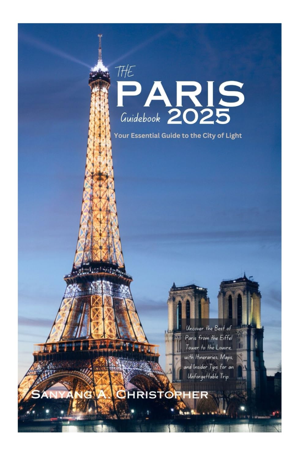 THE PARIS GUIDEBOOK 2025: Your Essential Guide to the City of Light: Uncover the Best of Paris from the Eiffel Tower to the Louvre, with Itineraries, Maps, and Insider Tips for an Unforgettable Trip.