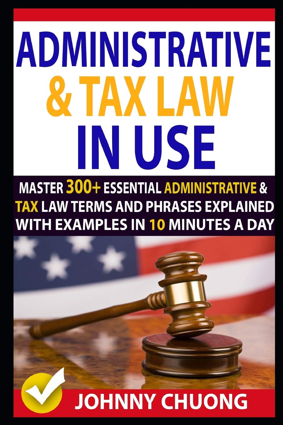 Administrative And Tax Law In Use: Master 300+ Administrative And Tax Law Terms And Phrases Explained With Examples In 10 Minutes A Day