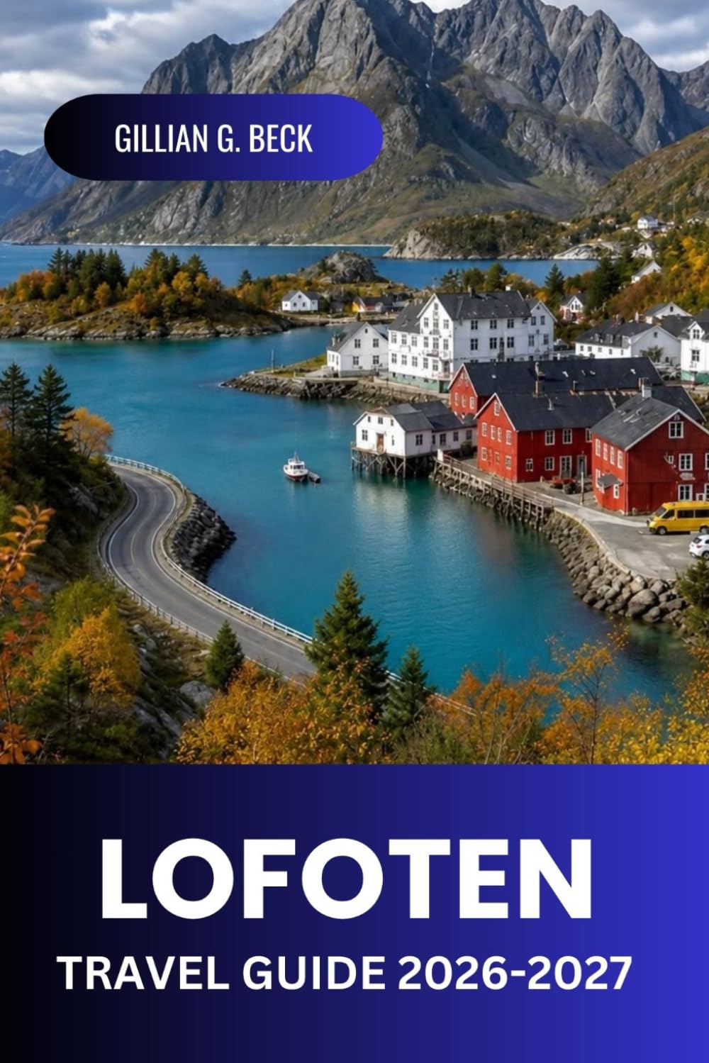 Lofoten Travel Guide 2026-2027: Discover Northern Norway: Aurora Borealis, Midnight Sun, Fjords, Hiking Trails, Arctic Fishing Villages, Food, Culture and Itineraries