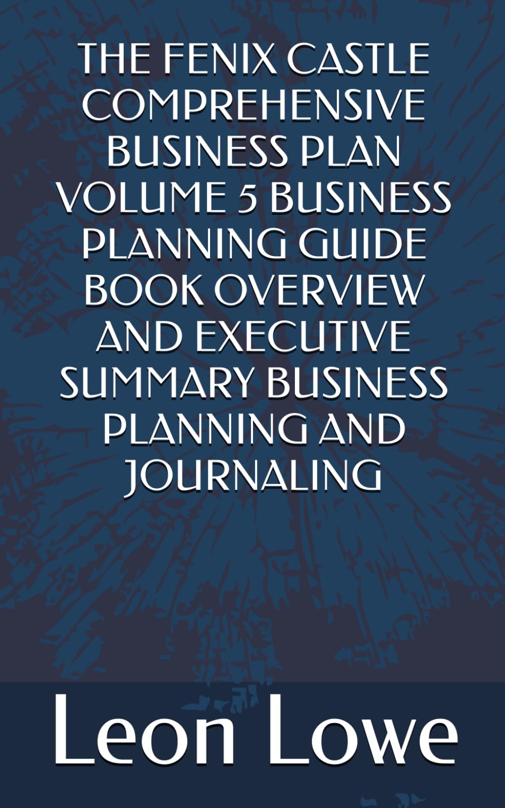 THE FENIX CASTLE COMPREHENSIVE BUSINESS PLAN VOLUME 5 BUSINESS PLANNING GUIDE BOOK OVERVIEW AND EXECUTIVE SUMMARY BUSINESS PLANNING AND JOURNALING