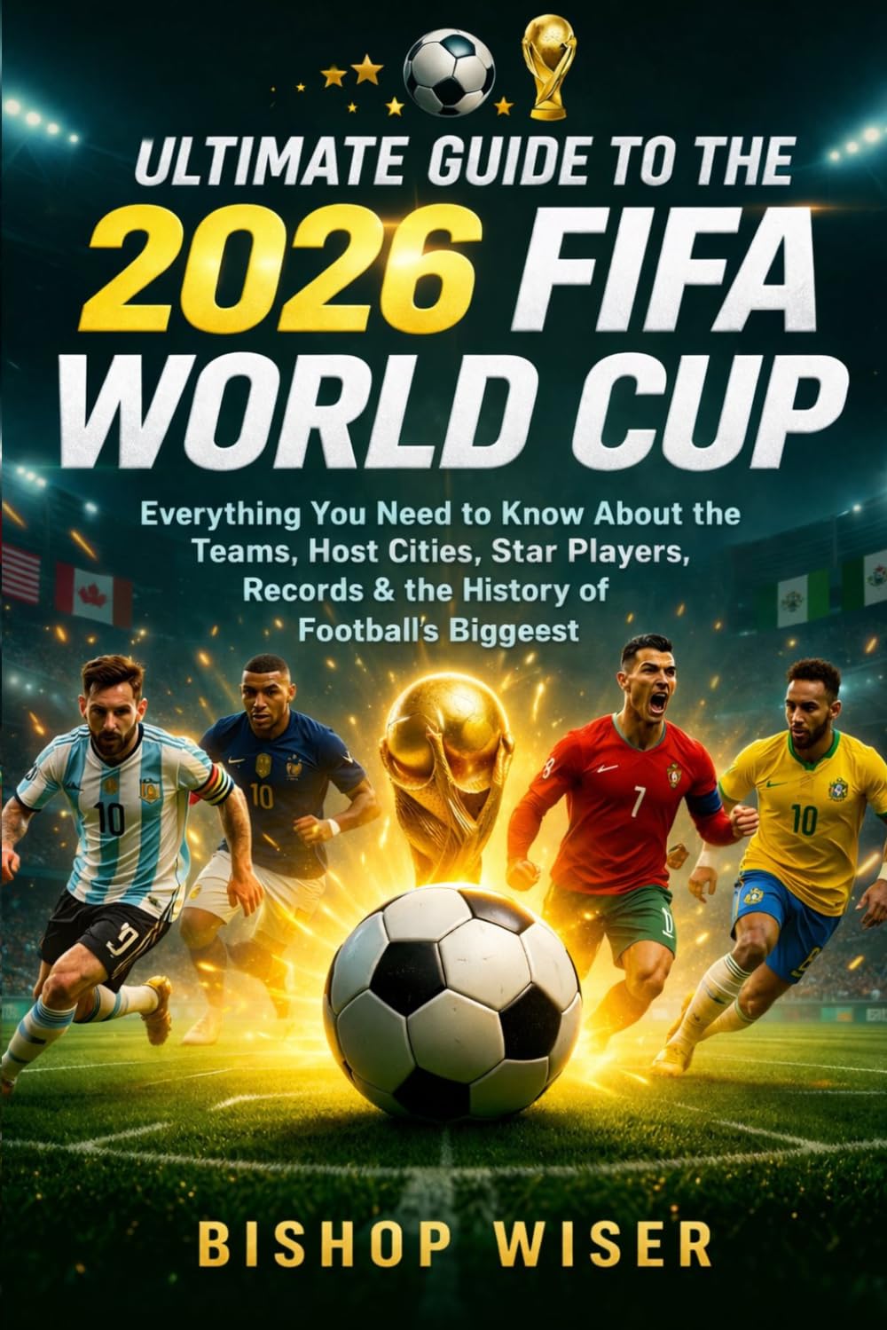 Ultimate Guide to the 2026 FIFA World Cup: Everything You Need to Know About the Teams, Host Cities, Star Players, Records, and the History of the World’s Biggest Football Tournament