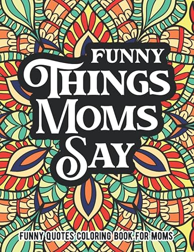 Funny Things Moms Say Funny Quotes Coloring Book For Moms: Humorous Mommy Sayings Adult Coloring Book For Moms Mother's Day Cool Mom Quotes Coloring Book For Relaxation and Stress-Relief