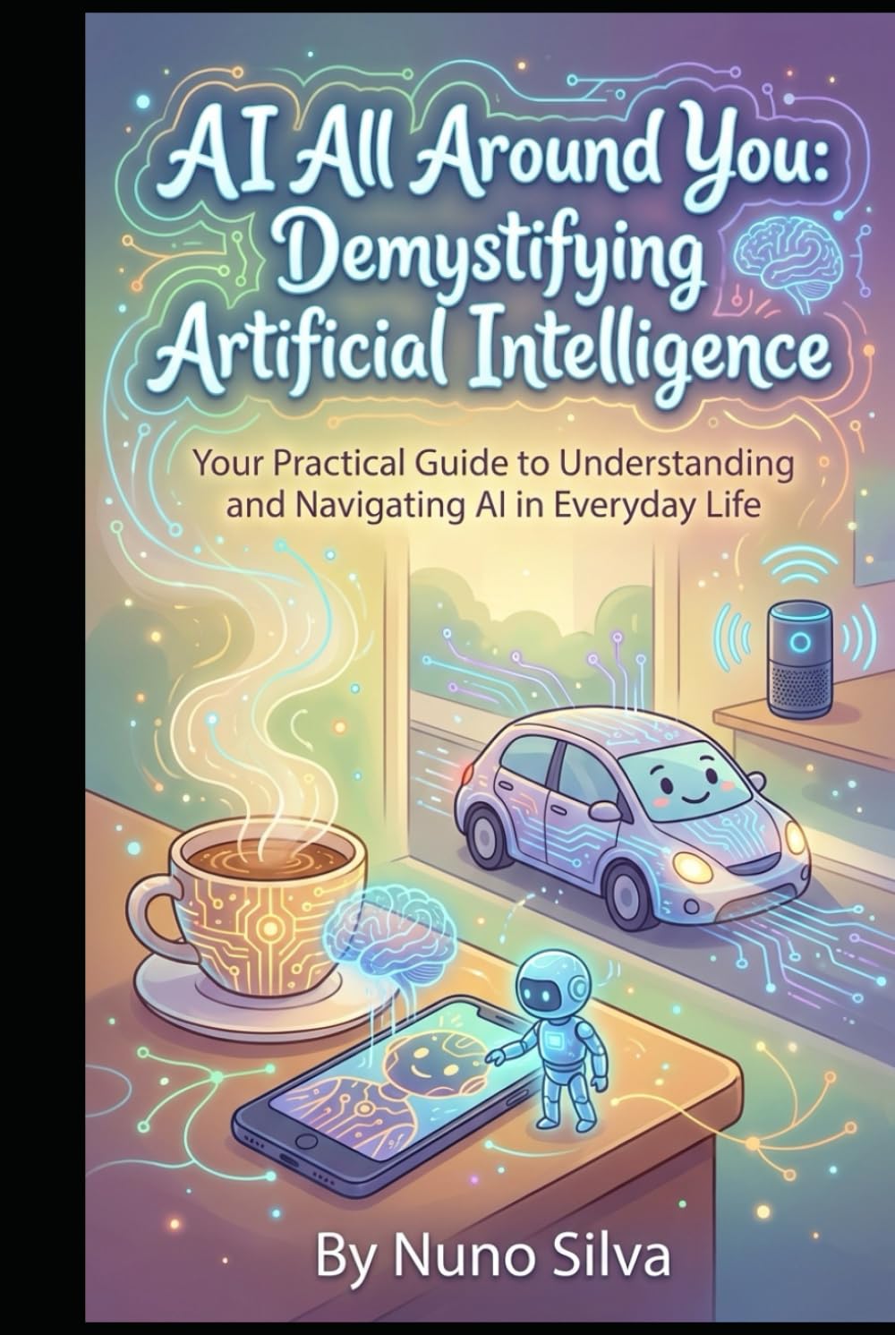 AI All Around You: Demystifying Artificial Intelligence: Your Practical Guide to Understanding and Navigating AI in Everyday Life