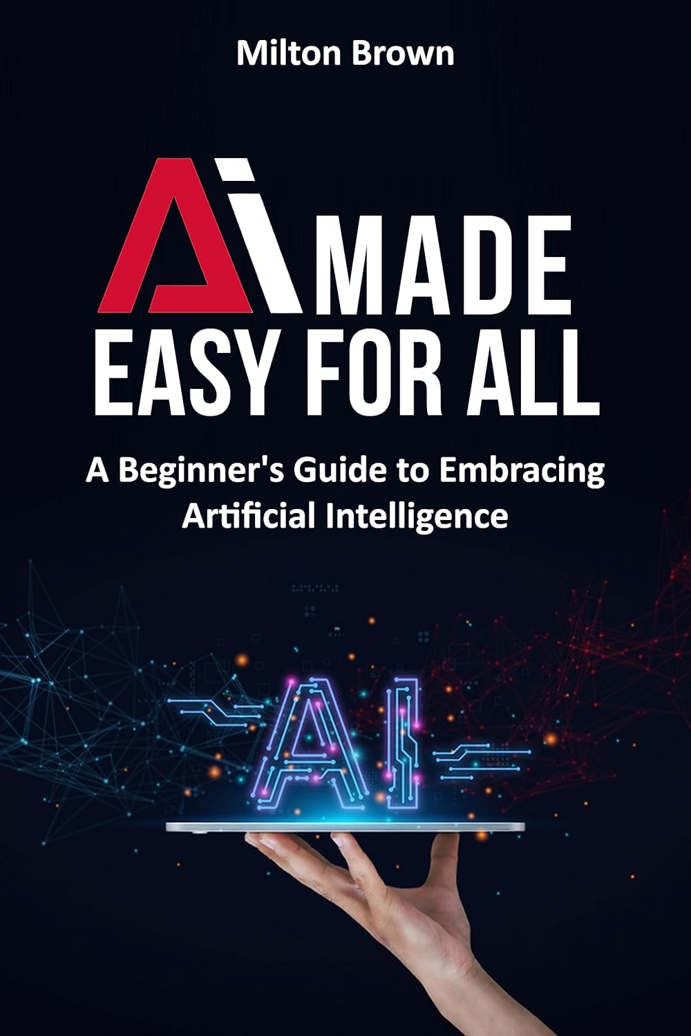 AI Made Easy for All: A Beginner's Guide to Embracing Artificial ...