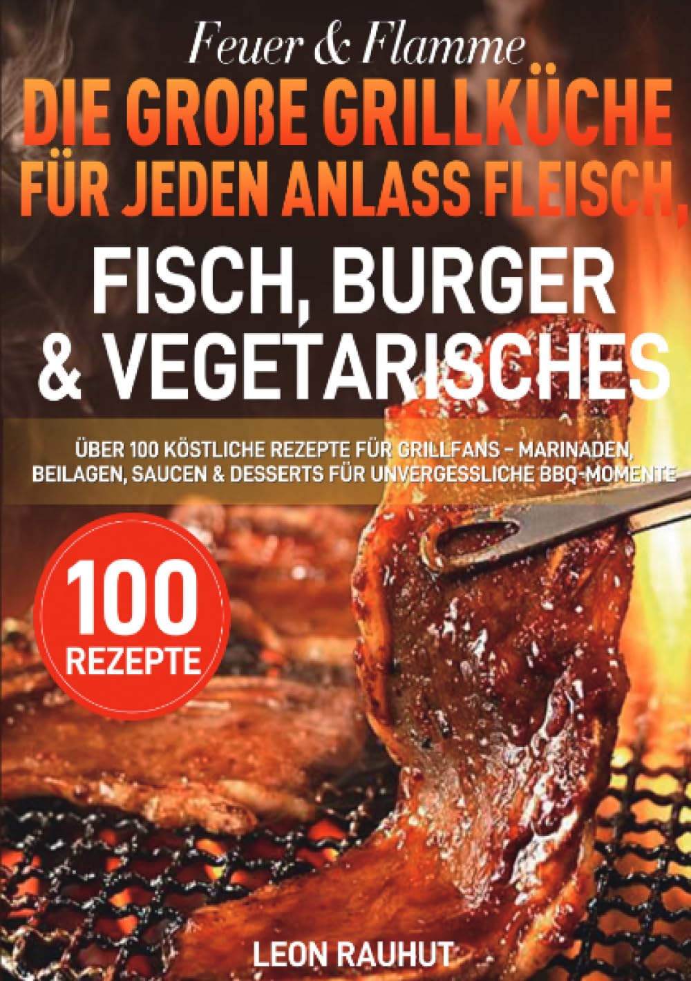 Feuer & Flamme – Die große Grillküche für jeden Anlass Fleisch, Fisch, Burger & Vegetarisches