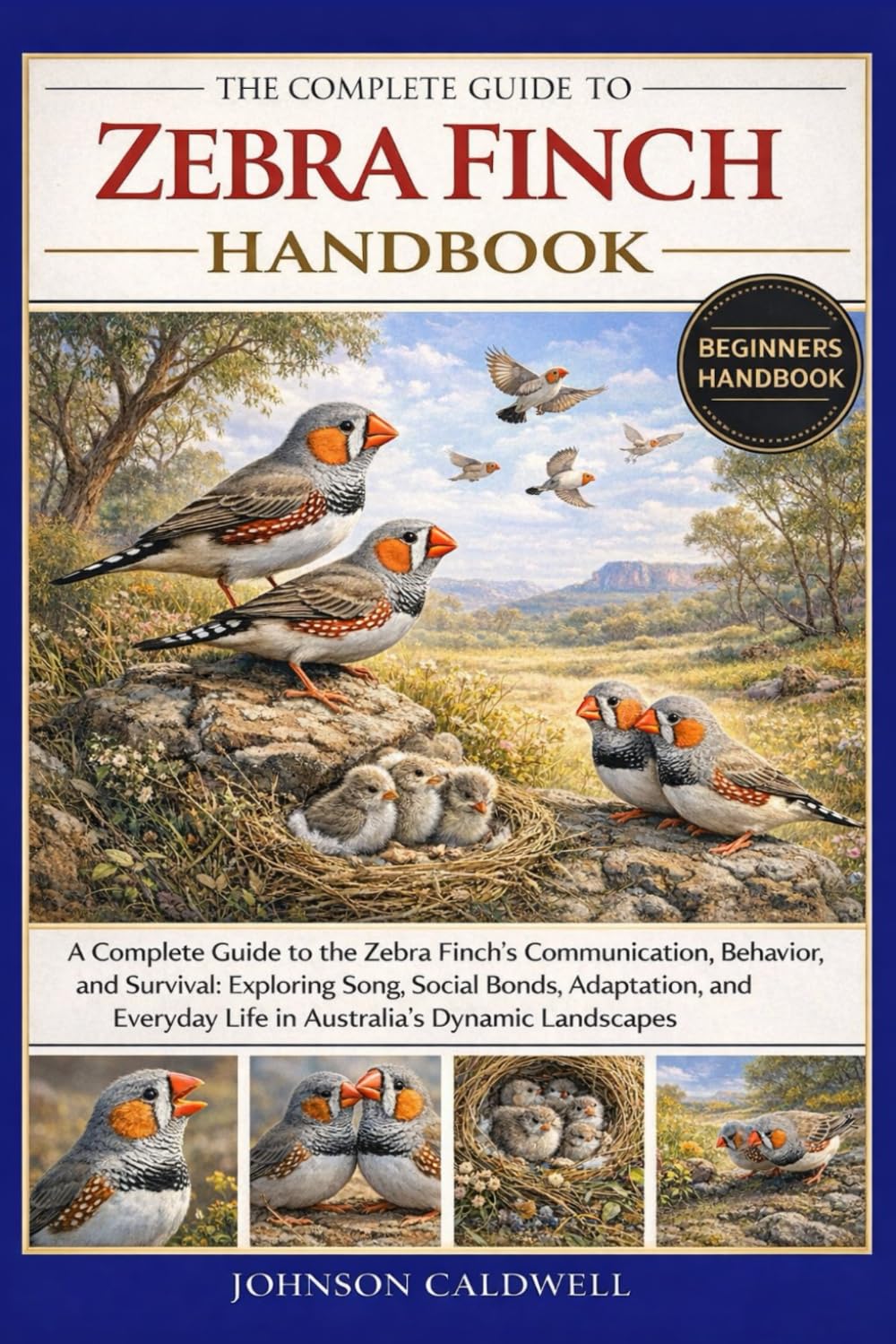 THE COMPLETE GUIDE TO ZEBRA FINCH HANDBOOK: A Complete Guide to the Zebra Finch’s Communication, Behavior, and Survival: Exploring Song, Social Bonds, ... Life in Australia’s Dynamic Landscapes