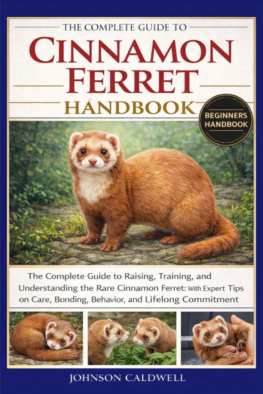 THE COMPLETE GUIDE TO CINNAMON FERRET HANDBOOK: The Complete Guide to Raising, Training, and Understanding the Rare Cinnamon Ferret: with Expert Tips ... Bonding, Behavior, and Lifelong Commitment