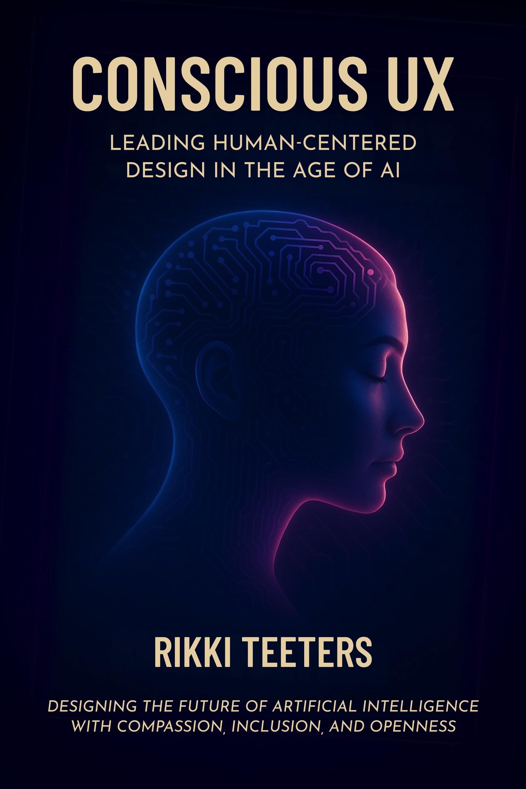 Conscious UX: Leading Human-Centered Design in the Age of AI: Designing the Future of Artificial Intelligence with Compassion, Inclusion, and Openness