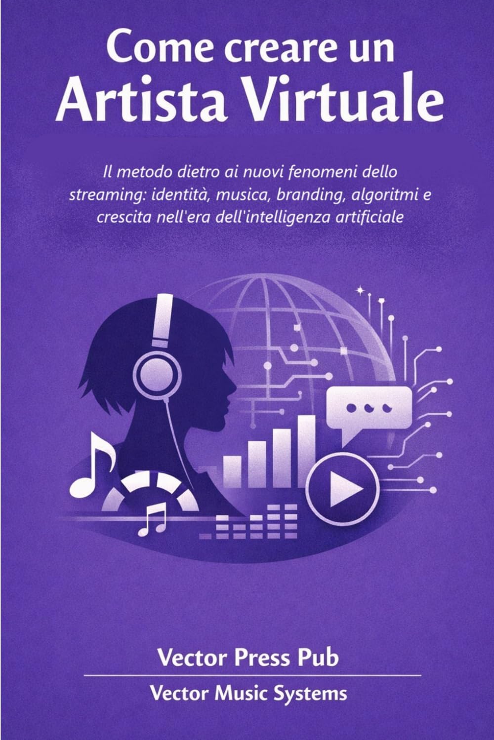 Come creare un Artista Virtuale: Il metodo dietro ai nuovi fenomeni dello streaming: identità, musica, branding, algoritmi e crescita nell'era dell'intelligenza artificiale (Vector Music Systems)