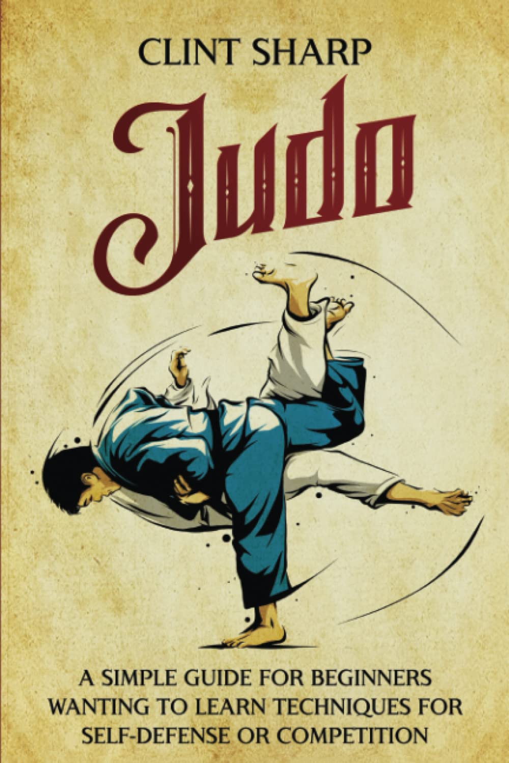 Judo: A Simple Guide for Beginners Wanting to Learn Techniques for Self-Defense or Competition (Mix Martial Arts)