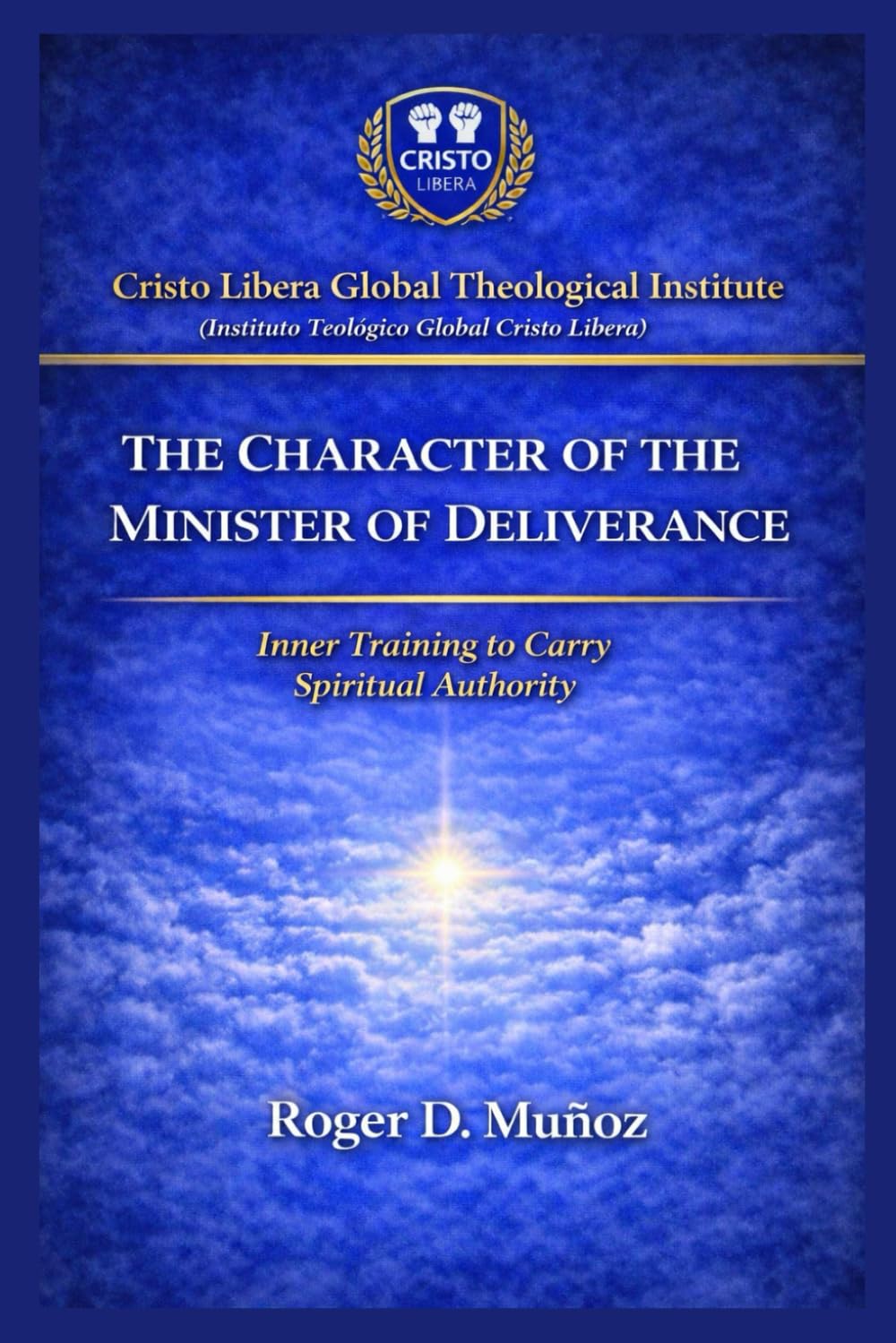 THE CHARACTER OF THE MINISTER OF DELIVERANCE: Inner Formation to Carry Spiritual Authority: 7 (Cristo Libera Global Theological Institute – Official Ministerial Training Series)