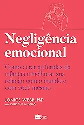 Negligência emocional: Como curar as feridas da infância e melhorar sua relação com o mundo e com você mesmo
