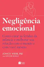 Negligência emocional: Como curar as feridas da infância e melhorar sua relação com o mundo e com você mesmo