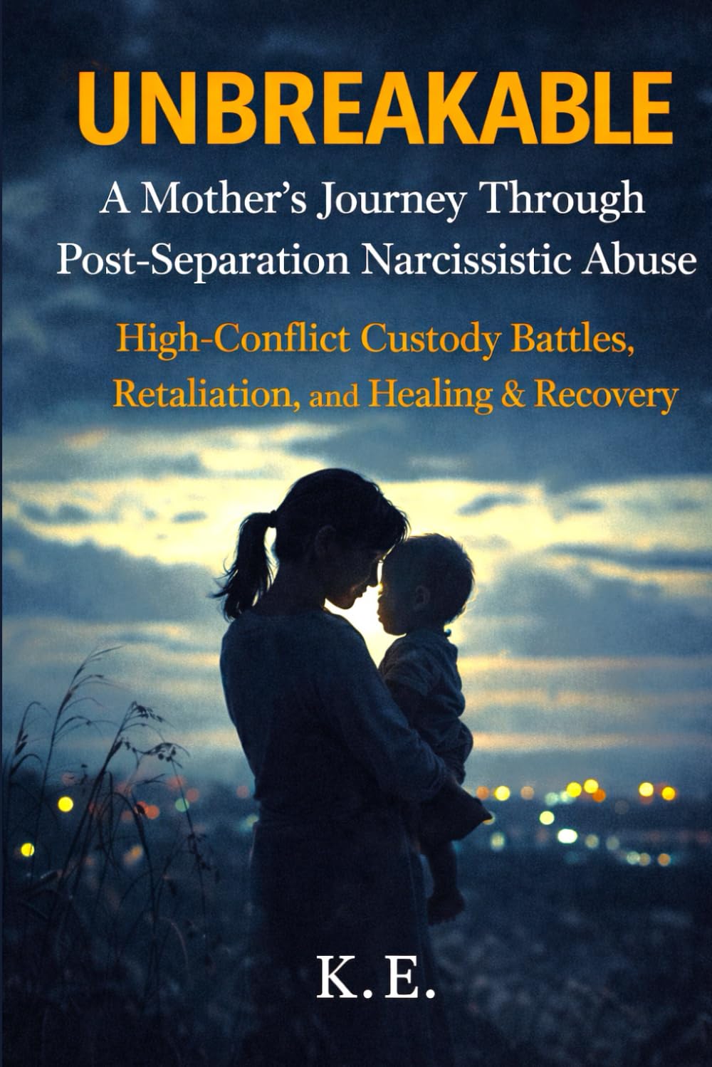 Unbreakable: A Mother's Journey Through Post-Separation Narcissistic Abuse: High-Conflict Custody Battles, Retaliation, and Healing & Recovery