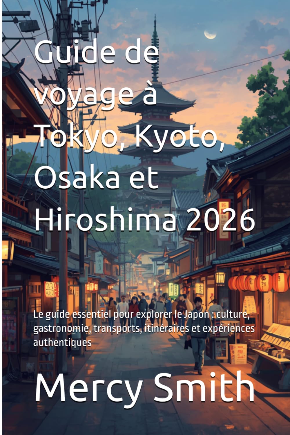 Guide de voyage à Tokyo, Kyoto, Osaka et Hiroshima 2026: Le guide essentiel pour explorer le Japon : culture, gastronomie, transports, itinéraires et expériences authentiques