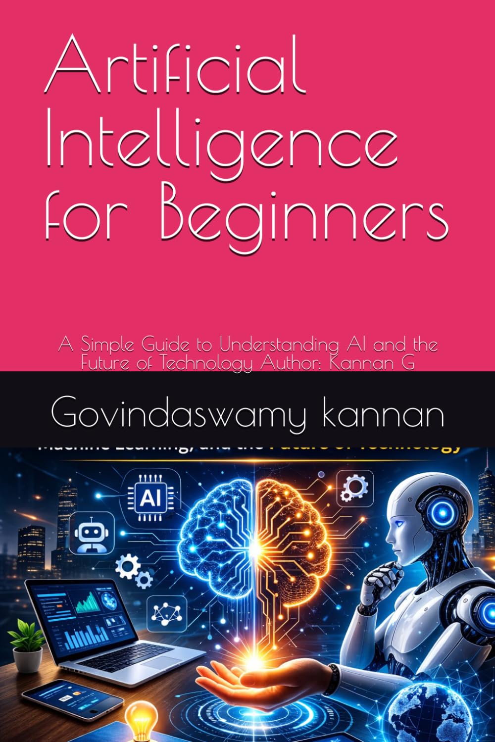 Artificial Intelligence for Beginners: A Simple Guide to Understanding AI and the Future of Technology Author: Kannan G