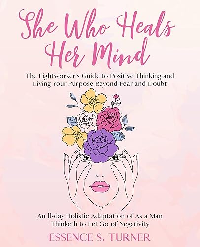 She Who Heals Her Mind: The Lightworker's Guide to Positive Thinking and Living Your Purpose Beyond Fear and Doubt. An 11-Day Holistic Adaptation of As a Man Thinketh to Let Go of Negativity