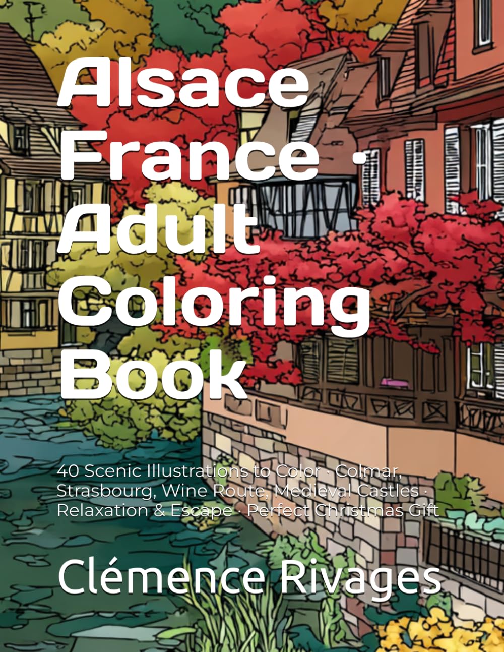 Alsace France · Adult Coloring Book: 40 Scenic Illustrations to Color · Colmar, Strasbourg, Wine Route, Medieval Castles · Relaxation & Escape · Perfect Christmas Gift (Doulce France)