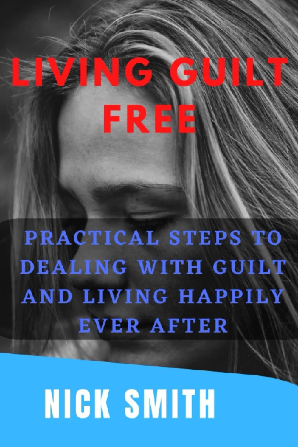 LIVING GUILT FREE: Practical Steps To Dealing With Guilt And Living Happily Ever After