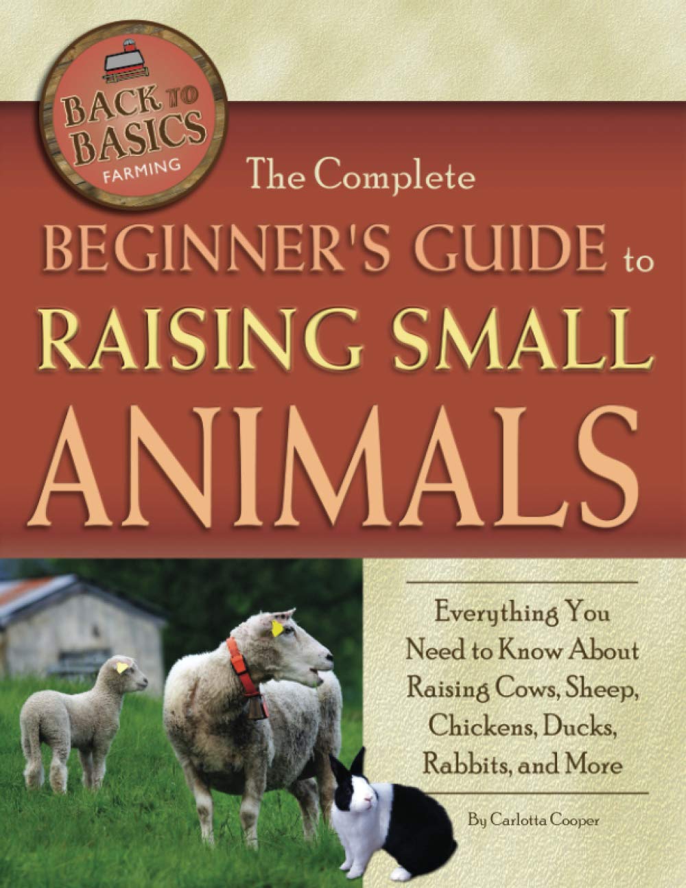 Complete Beginner's Guide to Raising Small Animals: Everything You Need to Know About Raising Cows, Sheep, Chickens, Ducks, Rabbits & More