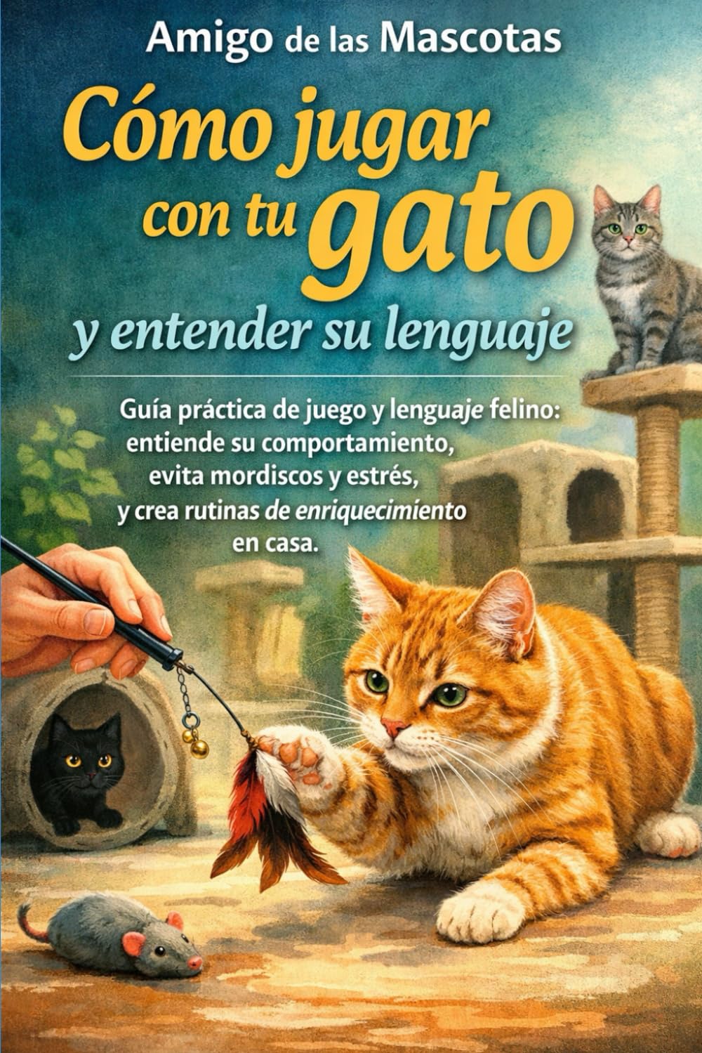 Cómo jugar con tu gato y entender su lenguaje: Guía práctica de juego y lenguaje felino: entiende su comportamiento, evita mordiscos y estrés, y crea rutinas de enriquecimiento en casa