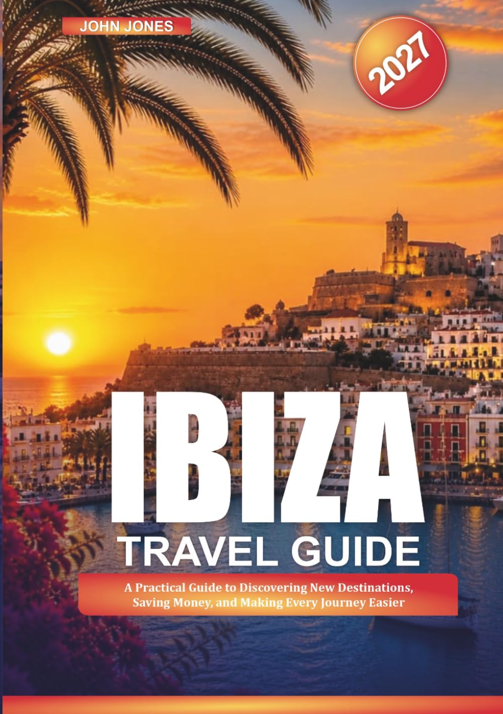 IBIZA TRAVEL GUIDE 2027: A Practical Guide to Discovering New Destinations, Saving Money, and Making Every Journey Easier