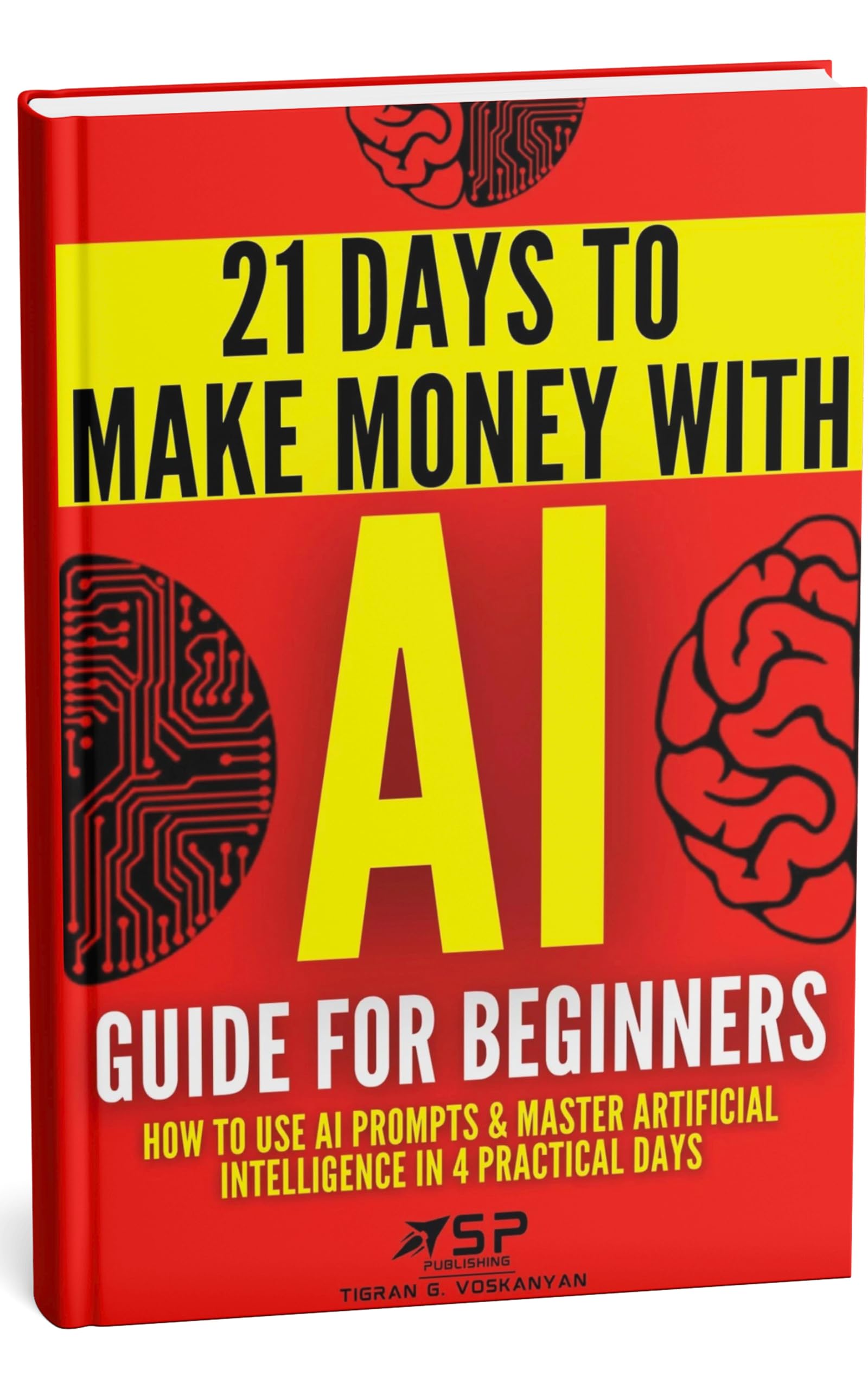 AI Guide for Beginners: How to Use AI Prompts & Master Artificial Intelligence in 4 Practical Days (21 Days To Make Money With AI Book 1)