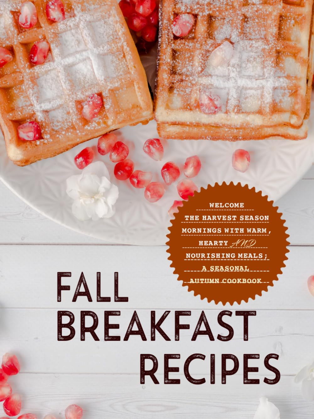 Fall Breakfast Recipes: Welcome the Harvest Season Mornings with Warm, Hearty and Nourishing Meals; A Seasonal Autumn Cookbook